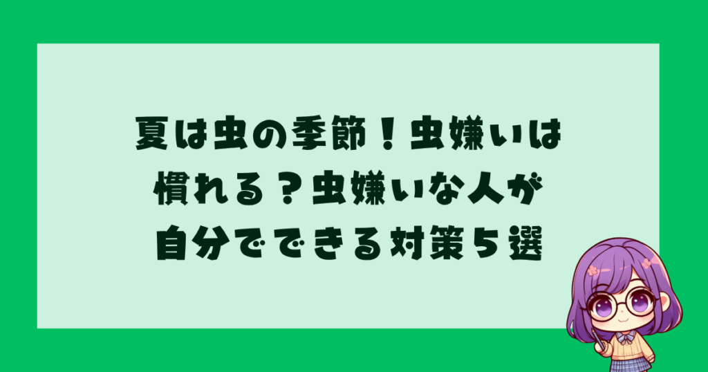 夏は虫の季節！虫嫌いは慣れる？虫嫌いな人が自分でできる対策５選