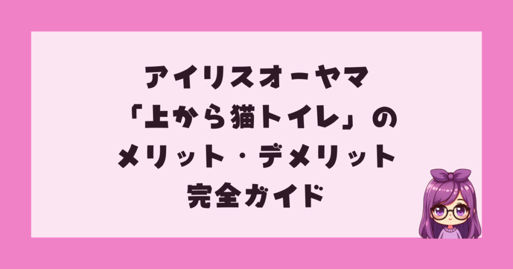 アイリスオーヤマ「上から猫トイレ」のメリット・デメリット完全ガイド
