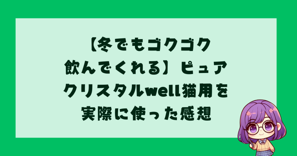 【冬でもゴクゴク飲んでくれる】ピュアクリスタルwell猫用を実際に使った感想